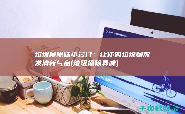 垃圾桶除味小窍门：让你的垃圾桶散发清新气息 (垃圾桶除异味)