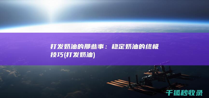打发奶油的那些事：稳定奶油的终极技巧 (打发 奶油)