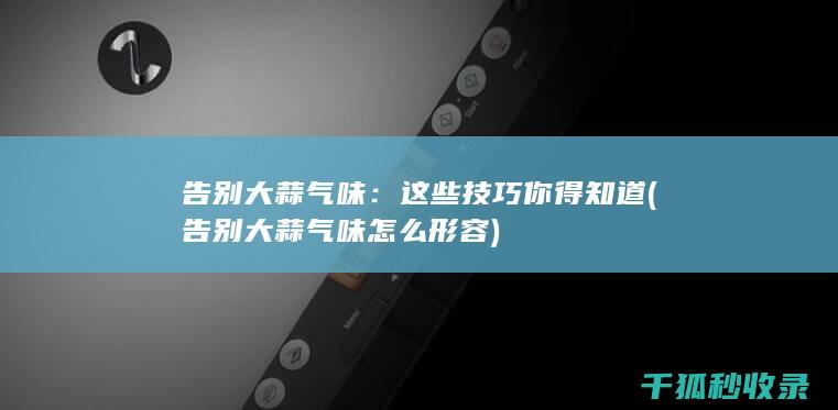 告别大蒜气味：这些技巧你得知道 (告别大蒜气味怎么形容)