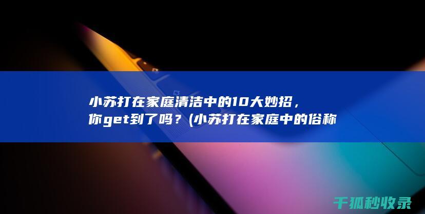 小苏打在家庭清洁中的10大妙招，你get到了吗？ (小苏打在家庭中的俗称)