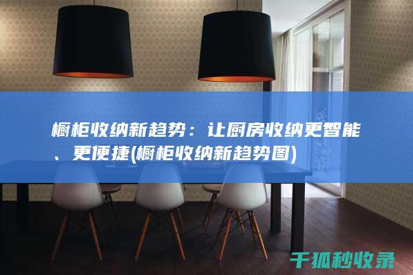 橱柜收纳新趋势：让厨房收纳更智能、更便捷 (橱柜收纳新趋势图)