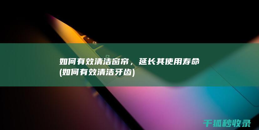 如何有效清洁窗帘，延长其使用寿命 (如何有效清洁牙齿)
