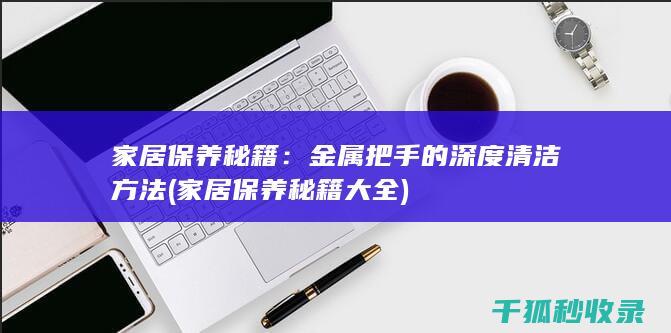 家居保养秘籍：金属把手的深度清洁方法 (家居保养秘籍大全)