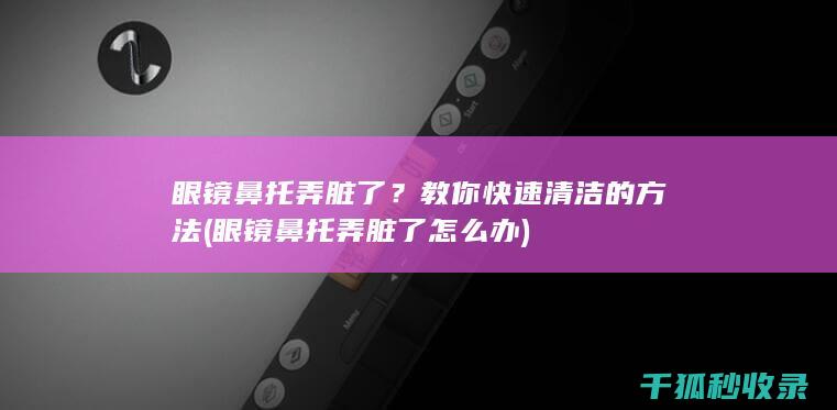 眼镜鼻托弄脏了？教你快速清洁的方法 (眼镜鼻托弄脏了怎么办)