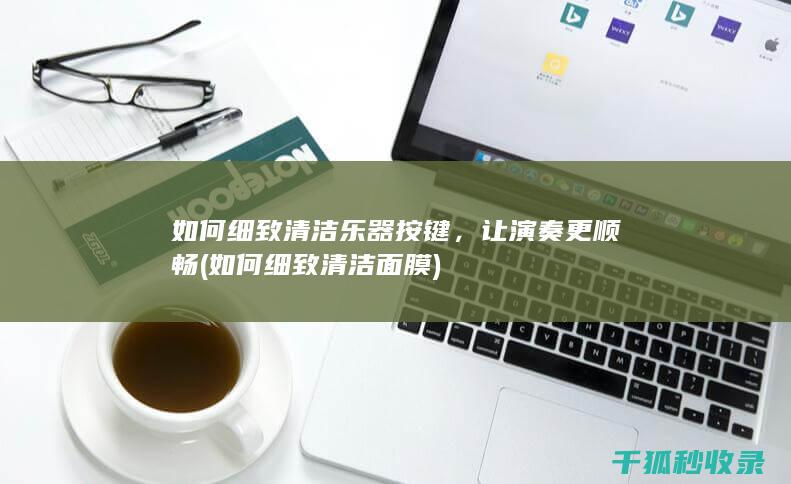 如何细致清洁乐器按键，让演奏更顺畅 (如何细致清洁面膜)