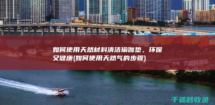 如何使用天然材料清洁瑜伽垫，环保又健康 (如何使用天然气的步骤)