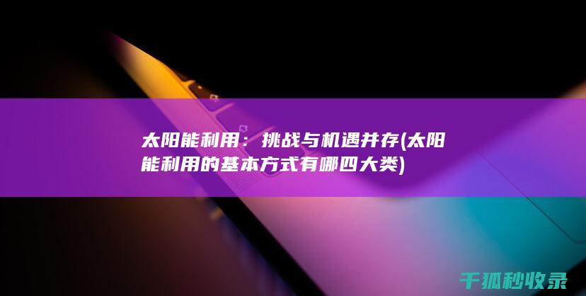 太阳能利用：挑战与机遇并存 (太阳能利用的基本方式有哪四大类)