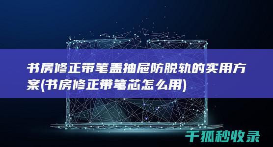 书房修正带笔盖抽屉防脱轨的实用方案 (书房修正带笔芯怎么用)