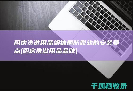 厨房洗漱用品架抽屉防脱轨的安装要点 (厨房洗漱用品品牌)