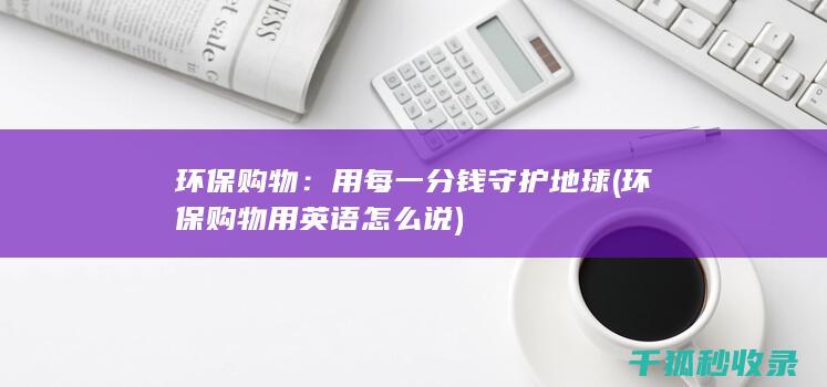 环保购物：用每一分钱守护地球 (环保购物用英语怎么说)