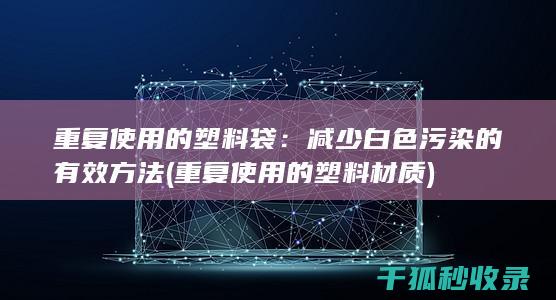 重复使用的塑料袋：减少白色污染的有效方法 (重复使用的塑料材质)