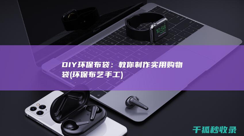 DIY环保布袋：教你制作实用购物袋 (环保布艺手工)