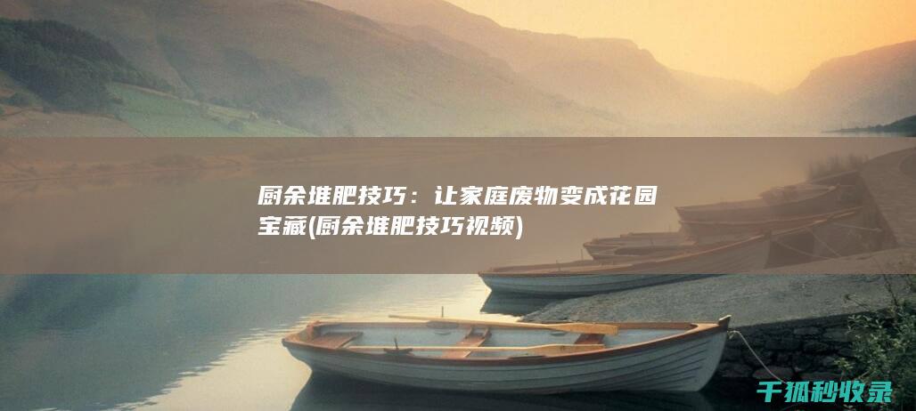 厨余堆肥技巧：让家庭废物变成花园宝藏 (厨余堆肥技巧视频)