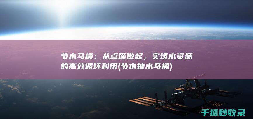 节水马桶：从点滴做起，实现水资源的高效循环利用 (节水抽水马桶)