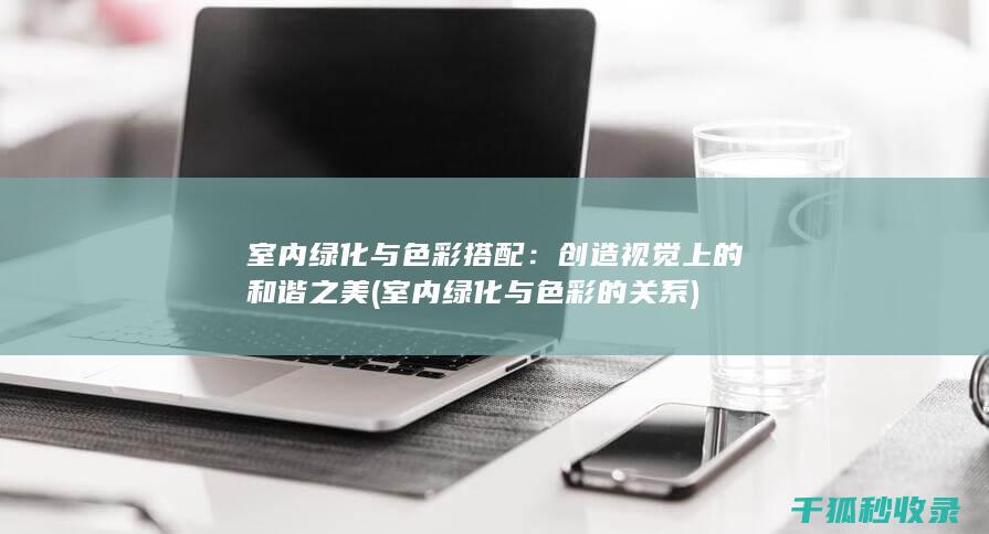 室内绿化与色彩搭配：创造视觉上的和谐之美 (室内绿化与色彩的关系)