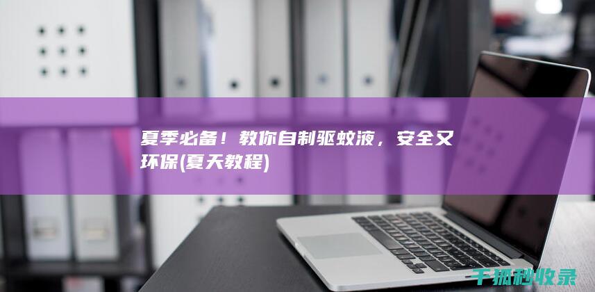 夏季必备！教你自制驱蚊液，安全又环保 (夏天教程)