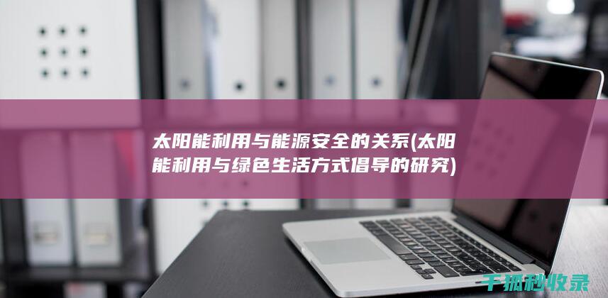 太阳能利用与能源安全的关系 (太阳能利用与绿色生活方式倡导的研究)