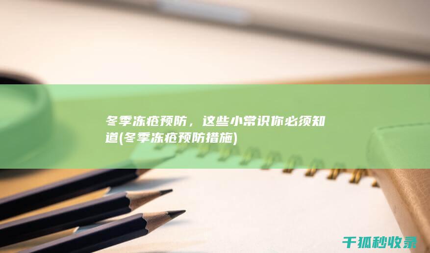 冬季冻疮预防，这些小常识你必须知道 (冬季冻疮预防措施)