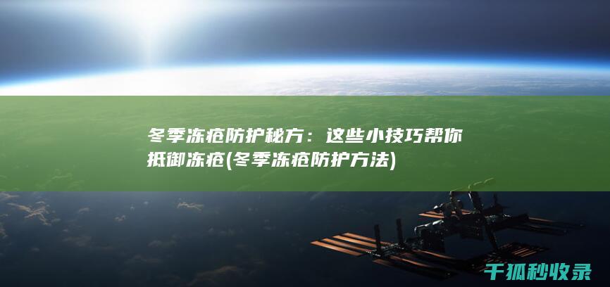 冬季冻疮防护秘方：这些小技巧帮你抵御冻疮 (冬季冻疮防护方法)