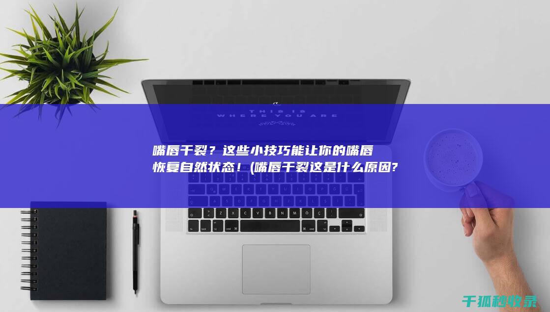 嘴唇干裂？这些小技巧能让你的嘴唇恢复自然状态！ (嘴唇干裂这是什么原因?)
