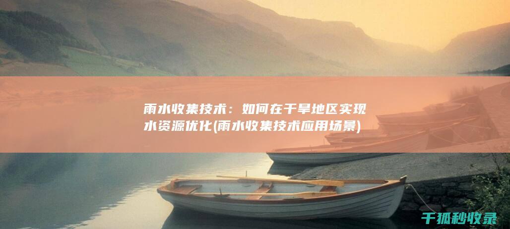 雨水收集技术：如何在干旱地区实现水资源优化 (雨水收集技术应用场景)