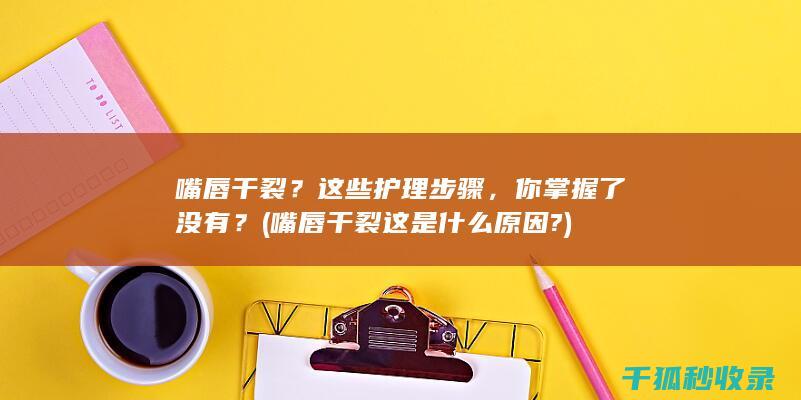 嘴唇干裂？这些护理步骤，你掌握了没有？ (嘴唇干裂这是什么原因?)