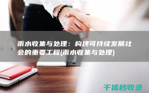 雨水收集与处理：构建可持续发展社会的重要工程 (雨水收集与处理)