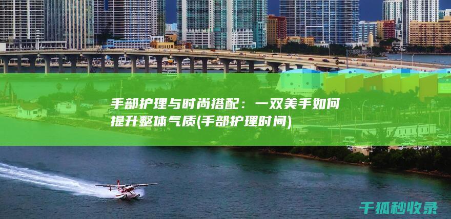 手部护理与时尚搭配：一双美手如何提升整体气质 (手部护理时间)