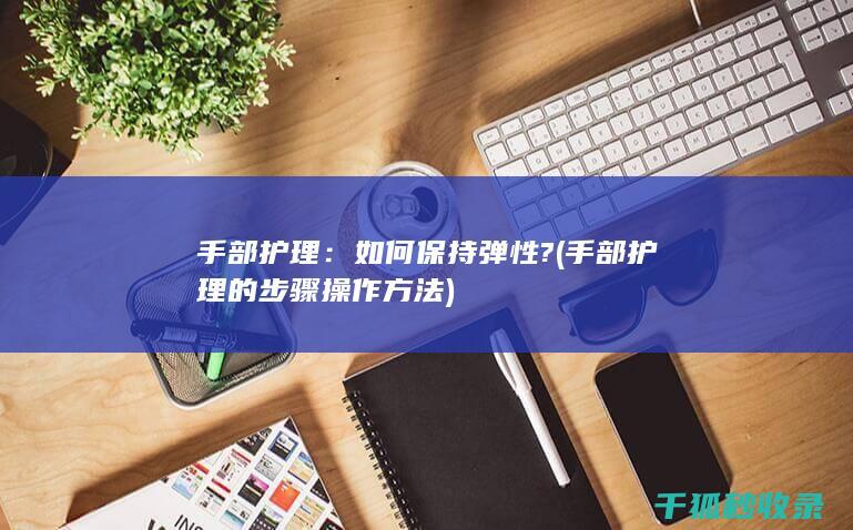手部护理：如何保持弹性? (手部护理的步骤操作方法)