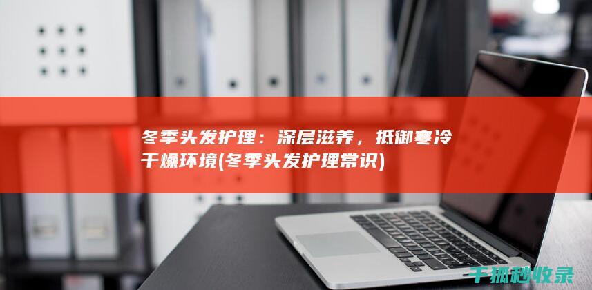 冬季头发护理：深层滋养，抵御寒冷干燥环境 (冬季头发护理常识)
