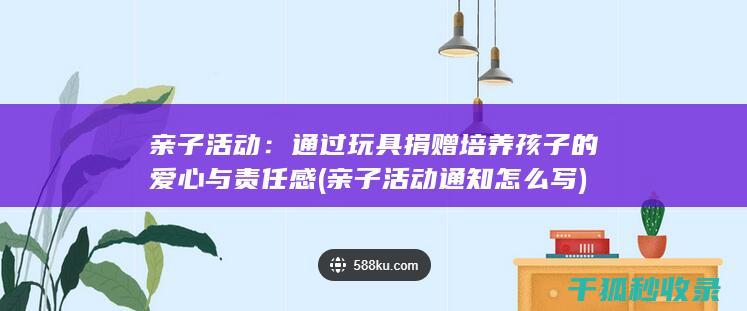 亲子活动：通过玩具捐赠培养孩子的爱心与责任感 (亲子活动通知怎么写)