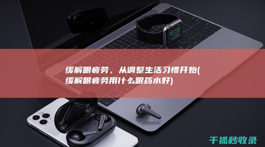 缓解眼疲劳，从调整生活习惯开始 (缓解眼疲劳用什么眼药水好)