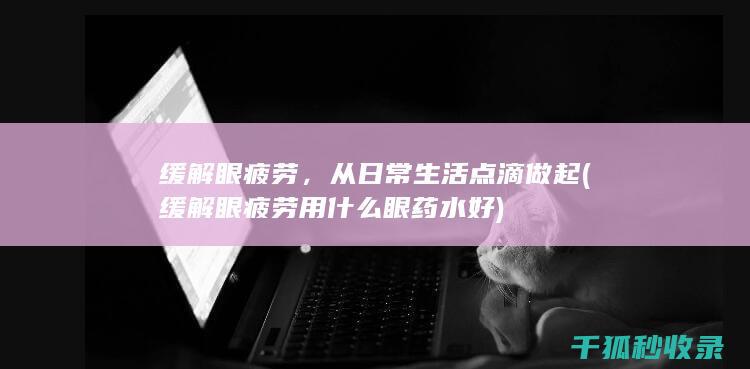 缓解眼疲劳，从日常生活点滴做起 (缓解眼疲劳用什么眼药水好)