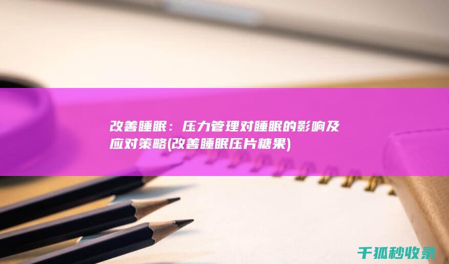 改善睡眠：压力管理对睡眠的影响及应对策略 (改善睡眠压片糖果)