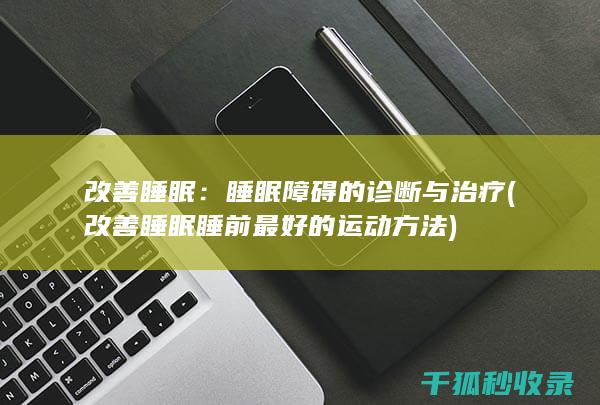 改善睡眠：睡眠障碍的诊断与治疗 (改善睡眠睡前最好的运动方法)