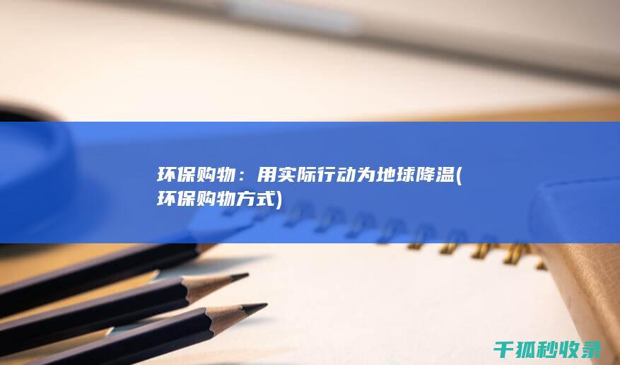 环保购物：用实际行动为地球降温 (环保购物方式)