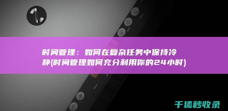 时间管理：如何在复杂任务中保持冷静 (时间管理如何充分利用你的24小时)