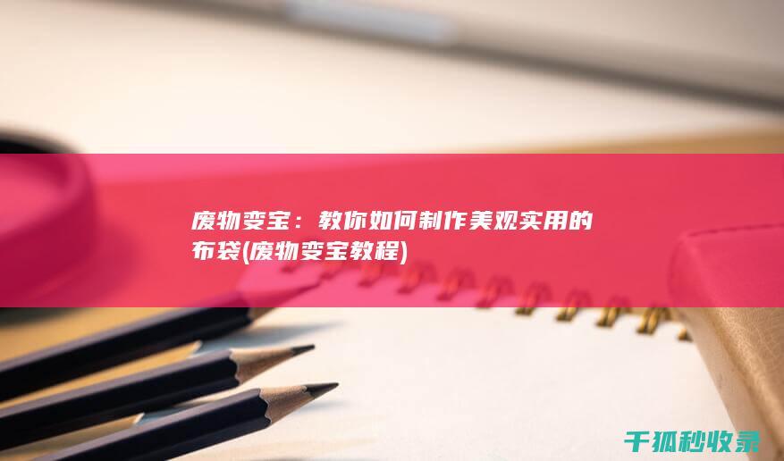 废物变宝：教你如何制作美观实用的布袋 (废物变宝教程)
