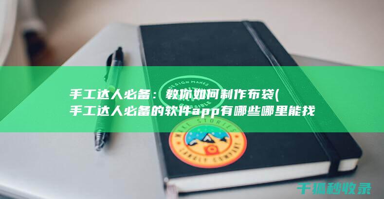 手工达人必备：教你如何制作布袋 (手工达人必备的软件app有哪些哪里能找到)