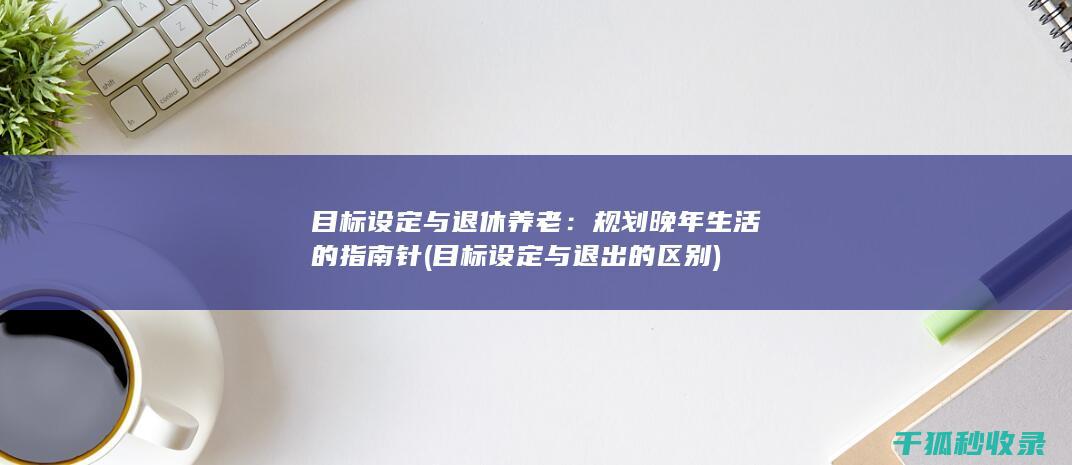 目标设定与退休养老：规划晚年生活的指南针 (目标设定与退出的区别)
