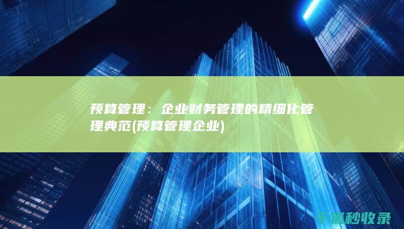 预算管理：企业财务管理的精细化管理典范 (预算管理企业)