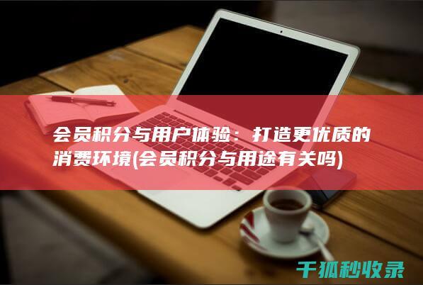 会员积分与用户体验：打造更优质的消费环境 (会员积分与用途有关吗)
