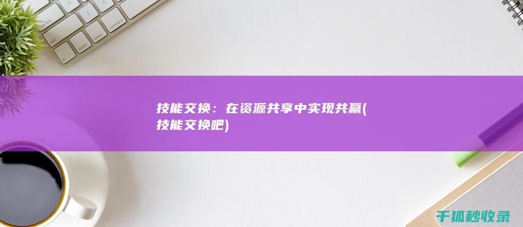 技能交换：在资源共享中实现共赢 (技能交换吧)