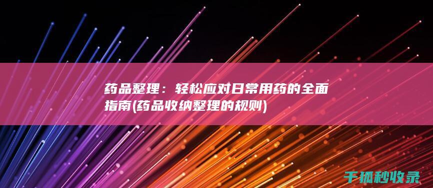药品整理：轻松应对日常用药的全面指南 (药品收纳整理的规则)