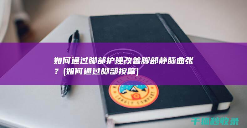 如何通过脚部护理改善脚部静脉曲张？ (如何通过脚部按摩)