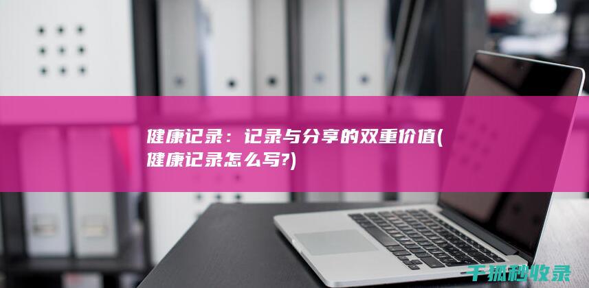 健康记录：记录与分享的双重价值 (健康记录怎么写?)