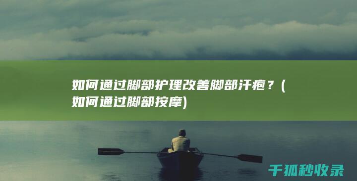 如何通过脚部护理改善脚部汗疱？ (如何通过脚部按摩)