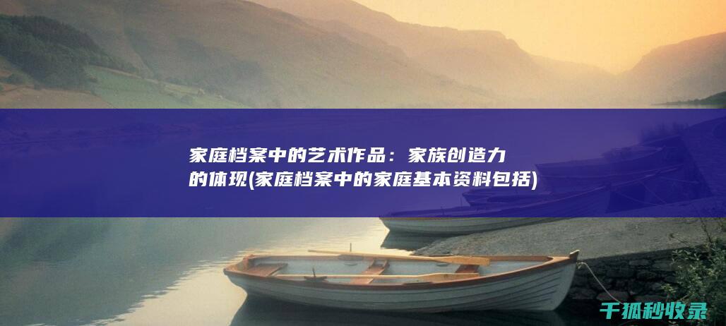 家庭档案中的艺术作品：家族创造力的体现 (家庭档案中的家庭基本资料包括)