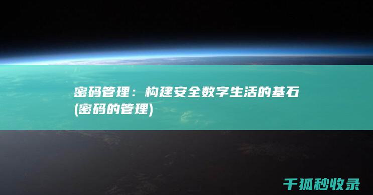 密码管理：构建安全数字生活的基石 (密码的管理)
