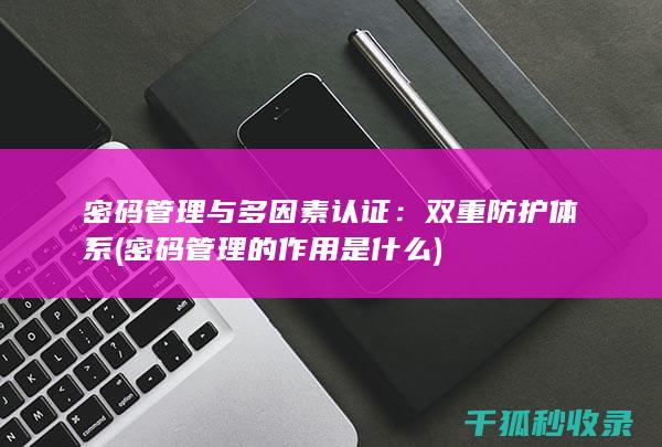 密码管理与多因素认证：双重防护体系 (密码管理的作用是什么)